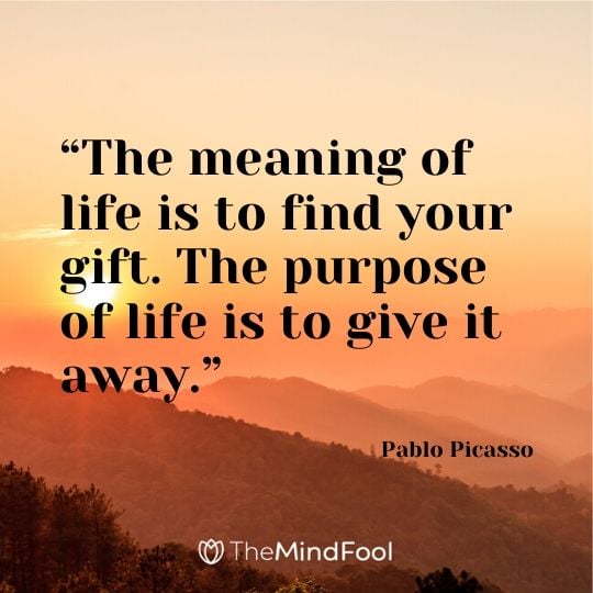 “The meaning of life is to find your gift. The purpose of life is to give it away.” ― Pablo Picasso