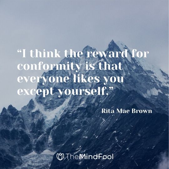 “I think the reward for conformity is that everyone likes you except yourself.” ― Rita Mae Brown