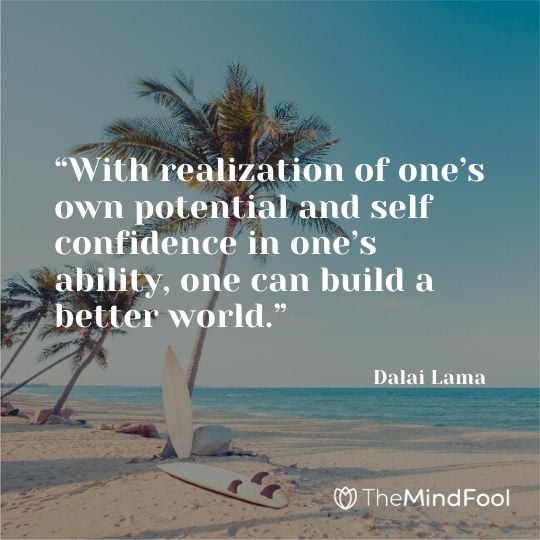 “With realization of one’s own potential and self confidence in one’s ability, one can build a better world.” – Dalai Lama