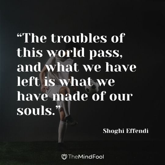 “The troubles of this world pass, and what we have left is what we have made of our souls.” - Shoghi Effendi