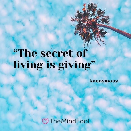 “The secret of living is giving” - Anonymous