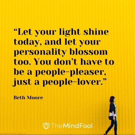 “Let your light shine today, and let your personality blossom too. You don’t have to be a people-pleaser, just a people-lover.” – Beth Moore