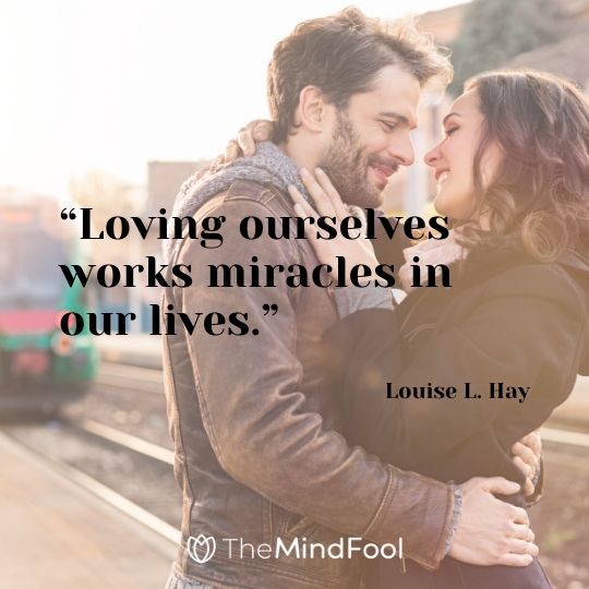 “Loving ourselves works miracles in our lives.” – Louise L. Hay