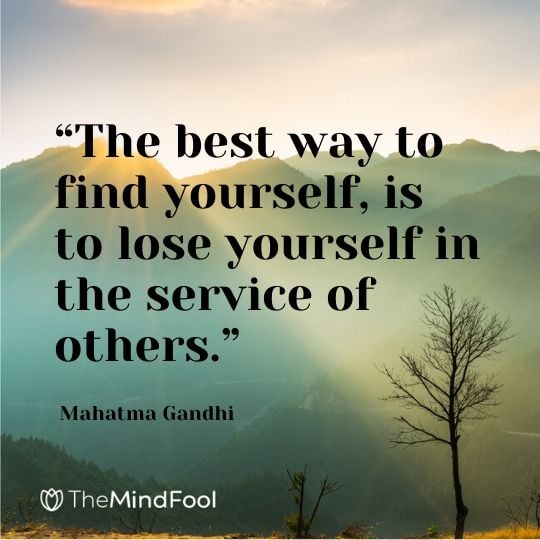 “The best way to find yourself, is to lose yourself in the service of others.” - Mahatma Gandhi