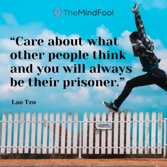 “Care about what other people think and you will always be their prisoner.” – Lao Tzu