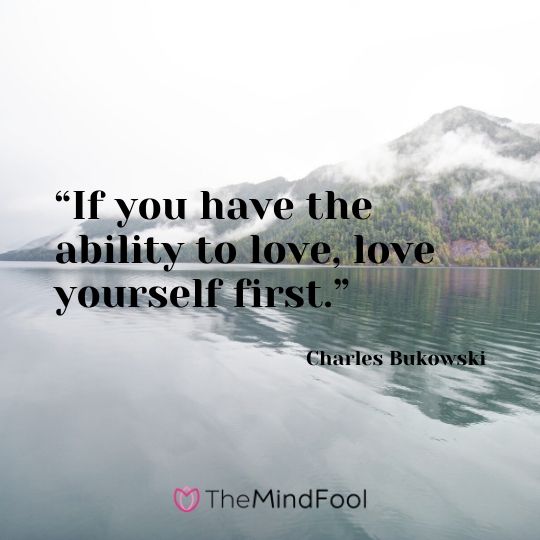 “If you have the ability to love, love yourself first.” –Charles Bukowski