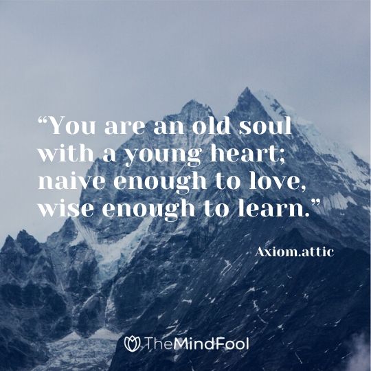 “You are an old soul with a young heart; naive enough to love, wise enough to learn.”- Axiom.attic