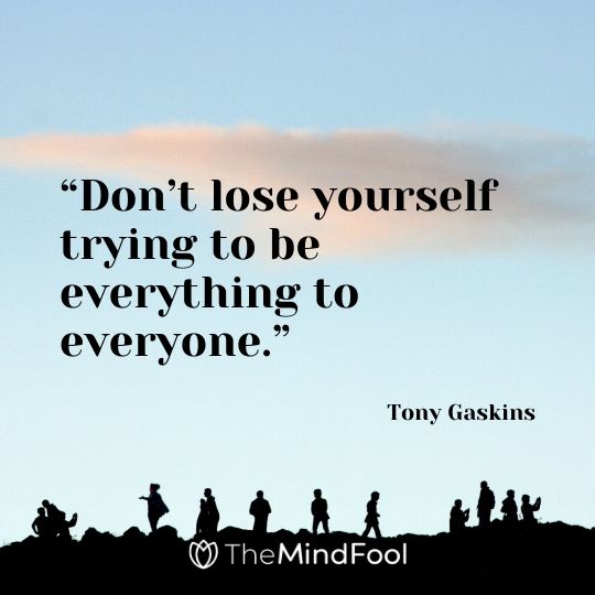 “Don’t lose yourself trying to be everything to everyone.”- Tony Gaskins