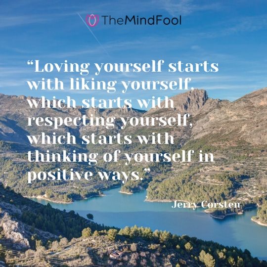 “Loving yourself starts with liking yourself, which starts with respecting yourself, which starts with thinking of yourself in positive ways.” Jerry Corsten