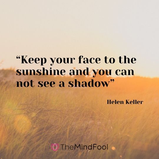 “Keep your face to the sunshine and you can not see a shadow”- Helen Keller