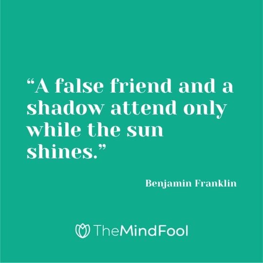 “A false friend and a shadow attend only while the sun shines.” - Benjamin Franklin