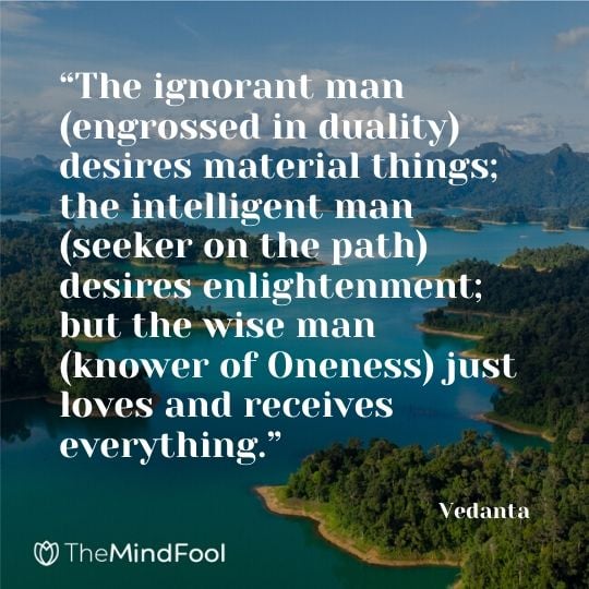 “The ignorant man (engrossed in duality) desires material things; the intelligent man (seeker on the path) desires enlightenment; but the wise man (knower of Oneness) just loves and receives everything.” – Vedanta