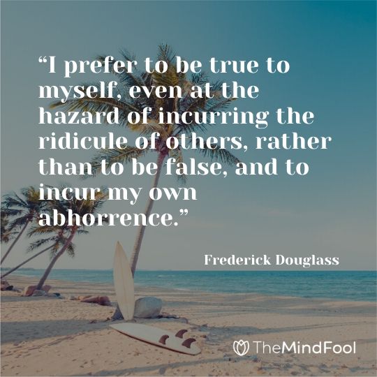 “I prefer to be true to myself, even at the hazard of incurring the ridicule of others, rather than to be false, and to incur my own abhorrence.” ― Frederick Douglass
