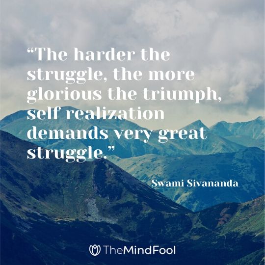 “The harder the struggle, the more glorious the triumph, self realization demands very great struggle.” -  Swami Sivananda