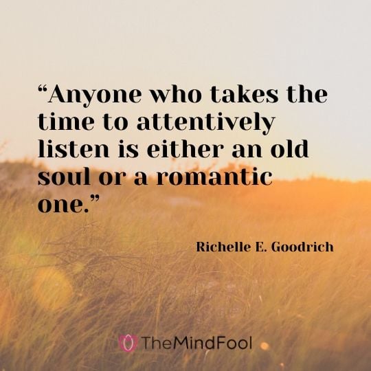 “Anyone who takes the time to attentively listen is either an old soul or a romantic one.”- Richelle E. Goodrich