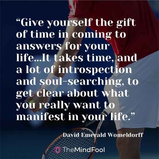 “Give yourself the gift of time in coming to answers for your life...It takes time, and a lot of introspection and soul-searching, to get clear about what you really want to manifest in your life.” - David Emerald Womeldorff