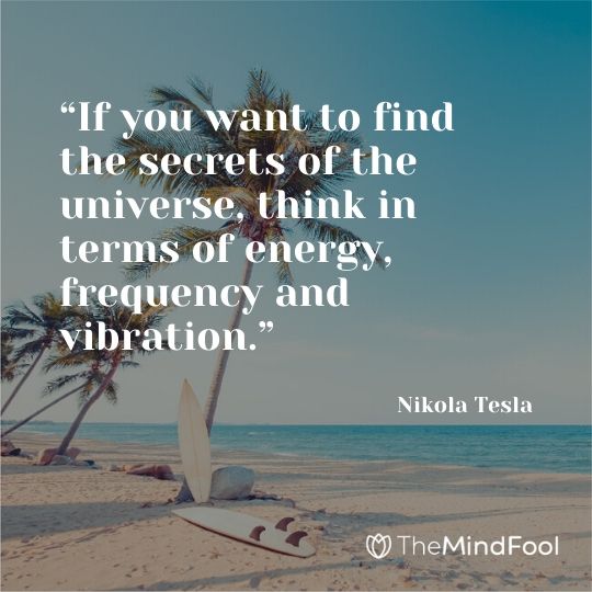 “If you want to find the secrets of the universe, think in terms of energy, frequency and vibration.” - Nikola Tesla