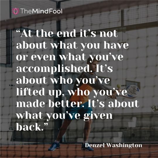 “At the end it’s not about what you have or even what you’ve accomplished. It’s about who you’ve lifted up, who you’ve made better. It’s about what you’ve given back.” - Denzel Washington