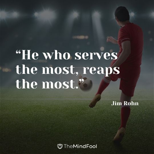 “He who serves the most, reaps the most.” - Jim Rohn