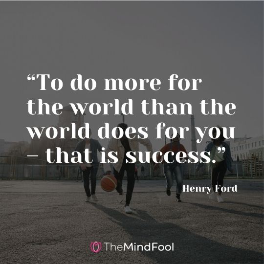 “To do more for the world than the world does for you – that is success.” - Henry Ford