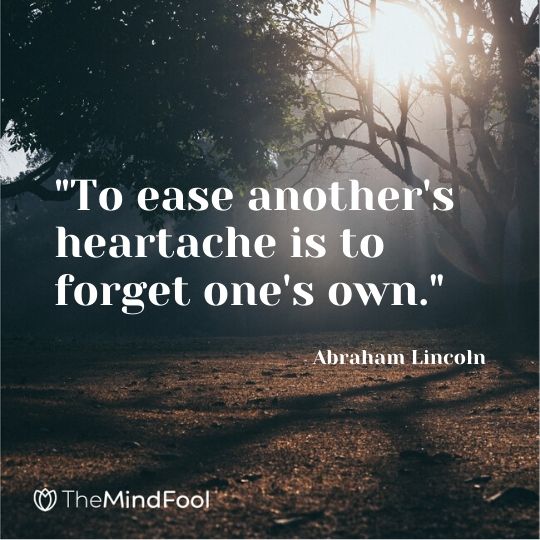 "To ease another's heartache is to forget one's own." - Abraham Lincoln