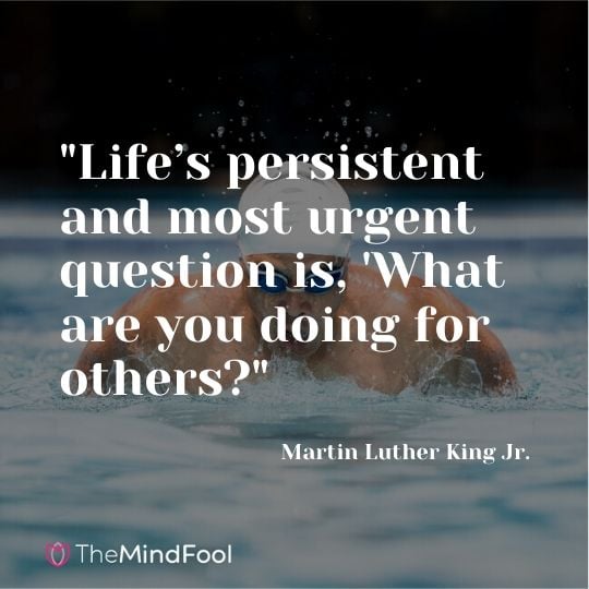 "Life’s persistent and most urgent question is, 'What are you doing for others?'" - Martin Luther King Jr.