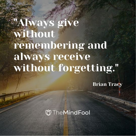 "Always give without remembering and always receive without forgetting." - Brian Tracy