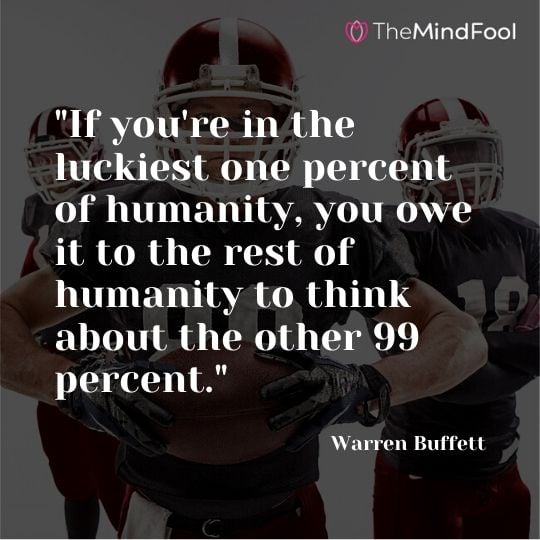 "If you're in the luckiest one percent of humanity, you owe it to the rest of humanity to think about the other 99 percent." - Warren Buffett