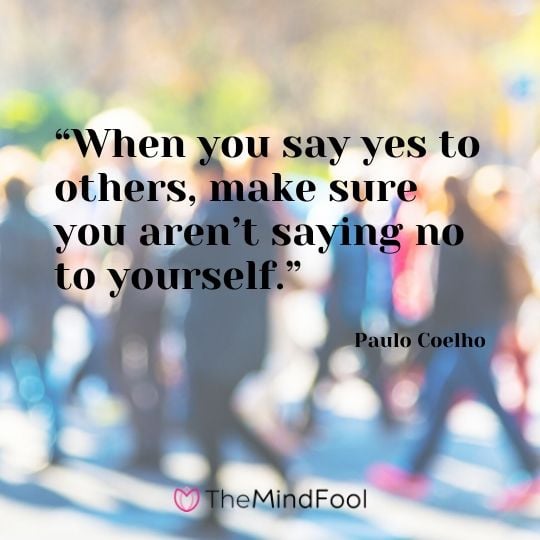 “When you say yes to others, make sure you aren’t saying no to yourself.” – Paulo Coelho