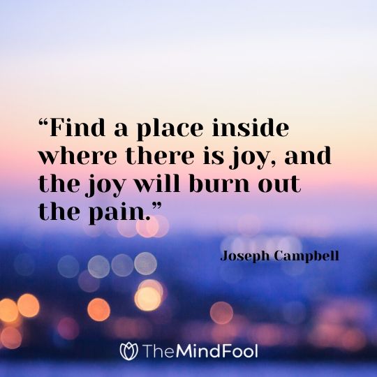 “Find a place inside where there is joy, and the joy will burn out the pain.”-Joseph Campbell