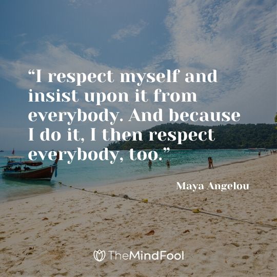 “I respect myself and insist upon it from everybody. And because I do it, I then respect everybody, too.” - Maya Angelou