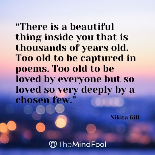 “There is a beautiful thing inside you that is thousands of years old. Too old to be captured in poems. Too old to be loved by everyone but so loved so very deeply by a chosen few.”- Nikita Gill