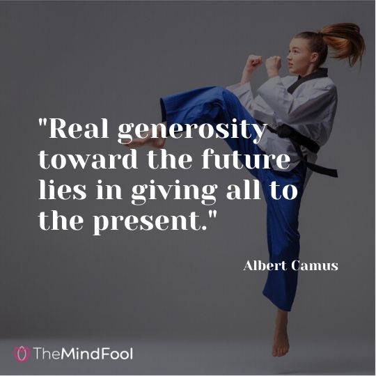 "Real generosity toward the future lies in giving all to the present." - Albert Camus