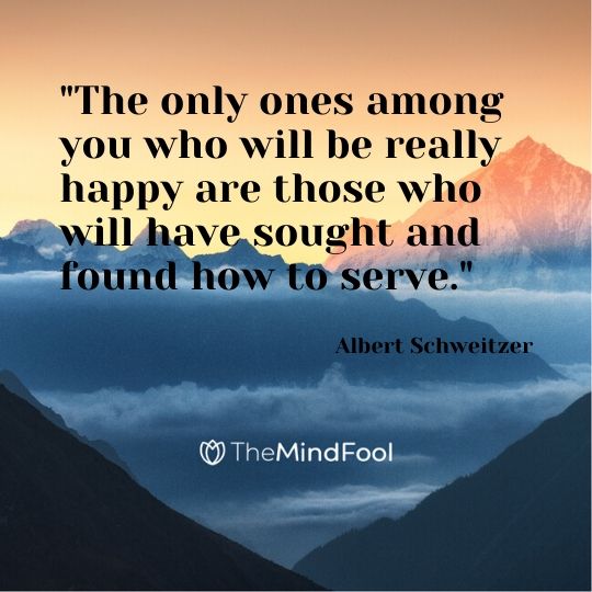  "The only ones among you who will be really happy are those who will have sought and found how to serve." - Albert Schweitzer