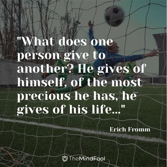 "What does one person give to another? He gives of himself, of the most precious he has, he gives of his life..." - Erich Fromm