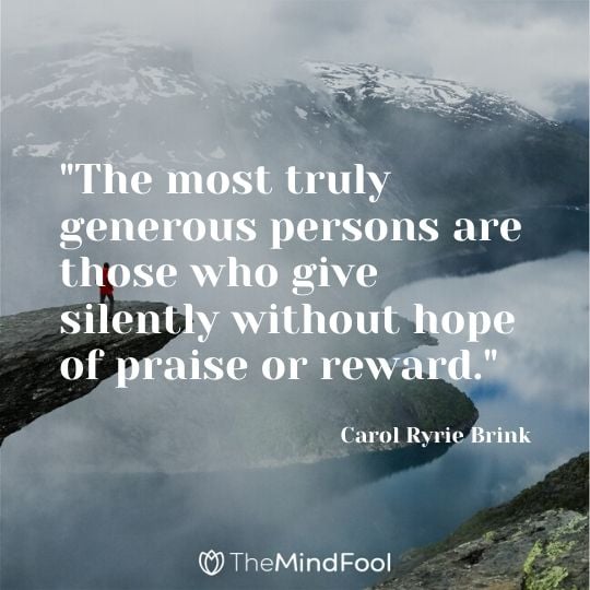 "The most truly generous persons are those who give silently without hope of praise or reward." - Carol Ryrie Brink