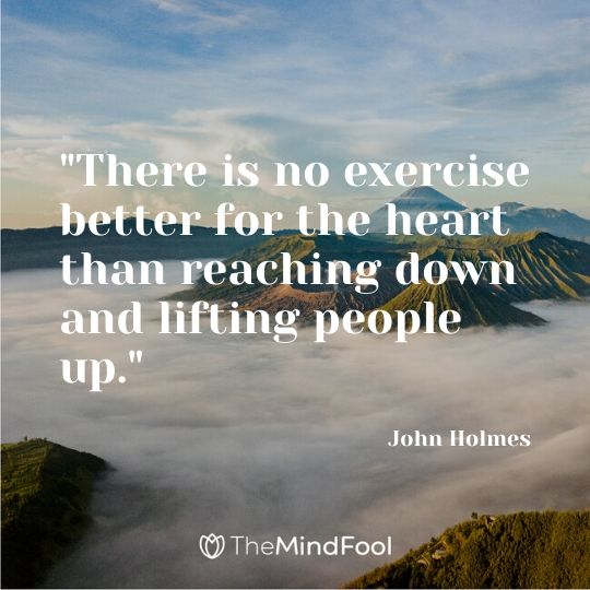 "There is no exercise better for the heart than reaching down and lifting people up." - John Holmes