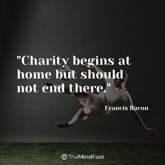 "Charity begins at home but should not end there." - Francis Bacon 