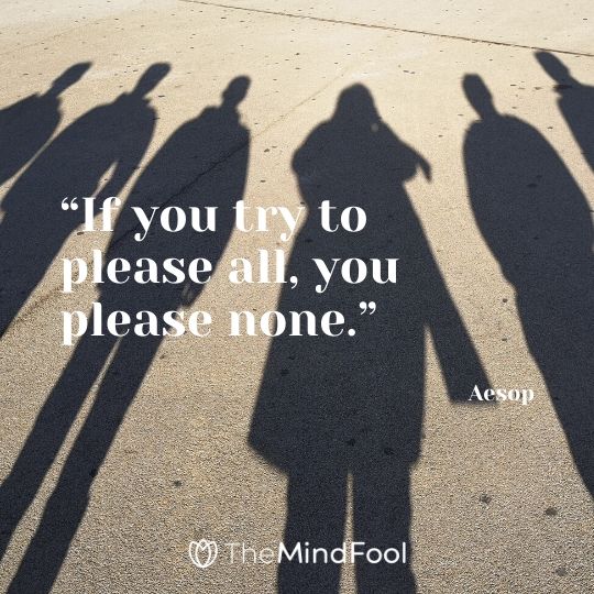 “If you try to please all, you please none.” – Aesop