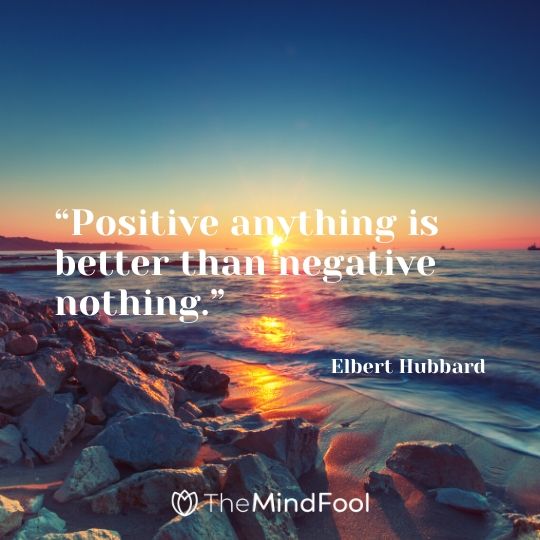 “Positive anything is better than negative nothing.” – Elbert Hubbard