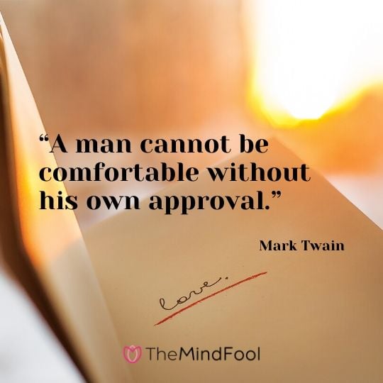 “A man cannot be comfortable without his own approval.” – Mark Twain