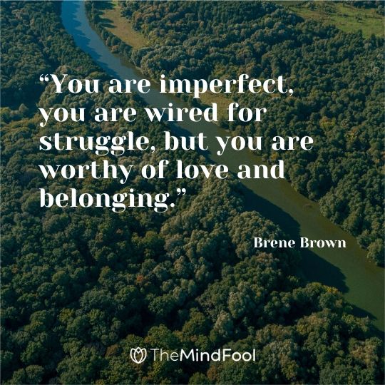 “You are imperfect, you are wired for struggle, but you are worthy of love and belonging.” ― Brene Brown