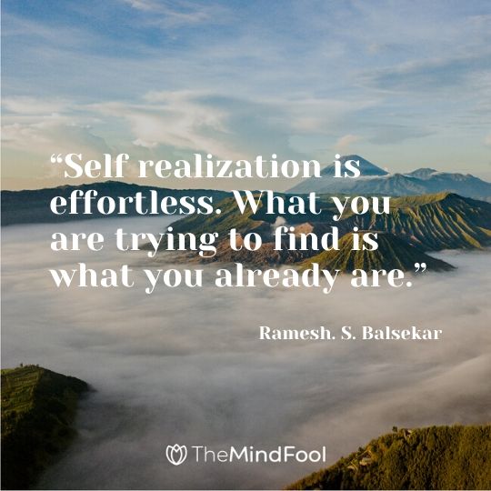 “Self realization is effortless. What you are trying to find is what you already are.” – Ramesh. S. Balsekar