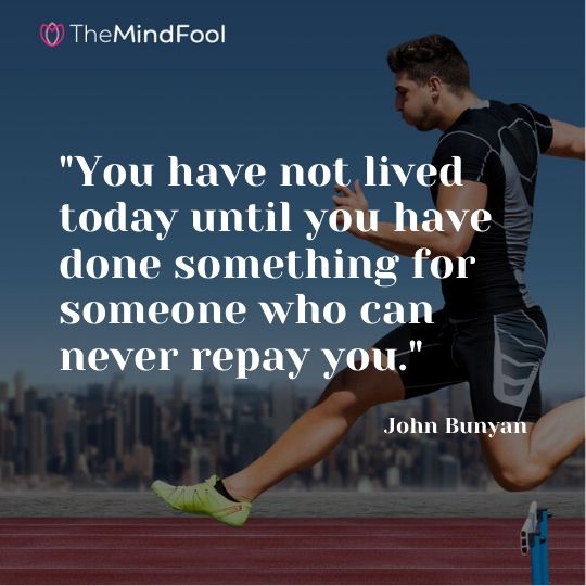 "You have not lived today until you have done something for someone who can never repay you." - John Bunyan