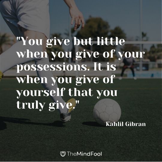 "You give but little when you give of your possessions. It is when you give of yourself that you truly give." - Kahlil Gibran 