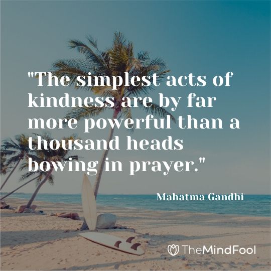 "The simplest acts of kindness are by far more powerful than a thousand heads bowing in prayer." - Mahatma Gandhi