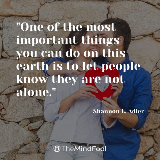 "One of the most important things you can do on this earth is to let people know they are not alone." - Shannon L. Adler