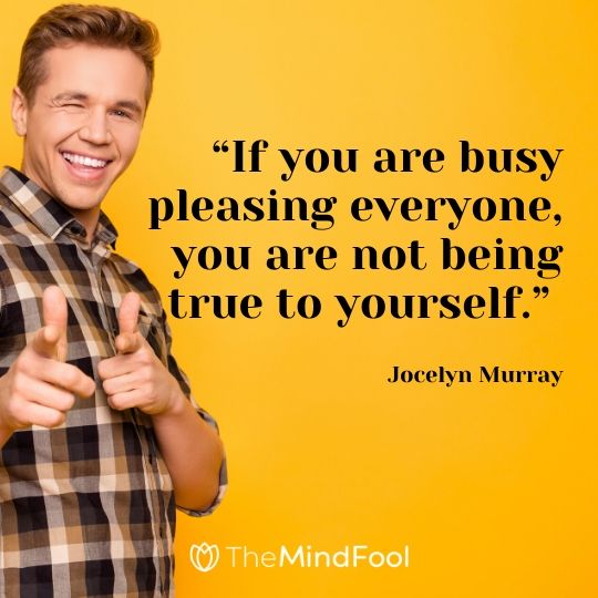 “If you are busy pleasing everyone, you are not being true to yourself.” – Jocelyn Murray