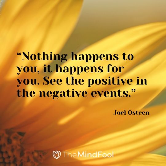 “Nothing happens to you, it happens for you. See the positive in the negative events.”- Joel Osteen