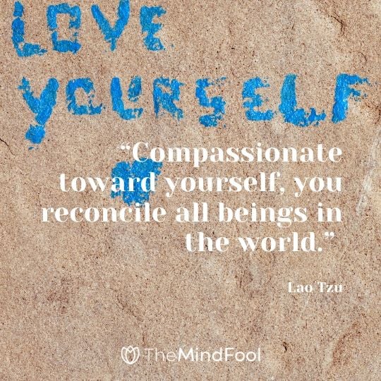 “Compassionate toward yourself, you reconcile all beings in the world.” – Lao Tzu